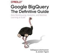 Google BigQuery The Definitive Guide by Jordan Tigani Unknown (Auteur)