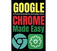 Google Chrome Made Easy: A Practical Guide For Everyday Users: 6 (Tech Tips And Hacks For Everyone)