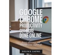 Google Chrome Productivity Get More Done Online: Boost Efficiency and Simplify Your Digital Life