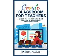 Google Classroom For Teachers: Easy Guide To The Latest Education Trend. How To Be An Online Teacher And Inspire Learners