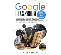 Google Classroom: The Best Tool For Distance Learning. How To Optimize The Tasks, Strengthen Collaboration, And Facilitate Communication To Make Teaching More Productive