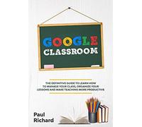 Google Classroom: The Definitive Guide To Learn How To Manage Your Class, Organize Your Lessons And Make Teaching More Productive With G Suite For Education.