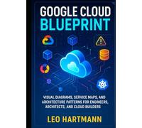 Google Cloud Blueprint: Visual Diagrams, Service Maps, and Architecture Patterns for Engineers, Architects, and Cloud Builders