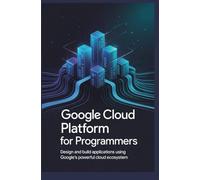 Google Cloud Platform for Programmers: Design and build applications using Google’s powerful cloud ecosystem