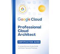 Google Cloud Professional Cloud Architect Certification Guide 2026: A comprehensive Study Guide with Exam Tips and Practices