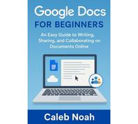 Google Docs for Beginners: An Easy Guide to Writing, Sharing, and Collaborating on Documents Online