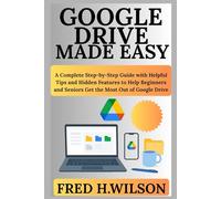 Google Drive Made Easy: A Complete Step-by-Step Guide with Helpful Tips and Hidden Features to Help Beginners and Seniors Get the Most Out of Google Drive
