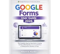 GOOGLE FORMS User Guide 2026: The Complete Step-by-Step Guide to Creating Surveys, Collecting Data, Automating Workflows, and Making Smarter Decisions with Ease