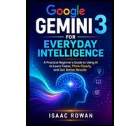 Google Gemini 3 for Everyday Intelligence: A Practical Beginner’s Guide to Using AI to Learn Faster, Think Clearly, and Get Better Results