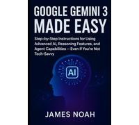 Google Gemini 3 Made Easy: Step-by-Step Instructions for Using Advanced AI, Reasoning Features, and Agent Capabilities - Even If You’re Not Tech-Savvy