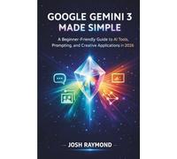 GOOGLE GEMINI 3 MADE SIMPLE: A Beginner-Friendly Guide to AI Tools, Prompting, and Creative Applications in 2026.