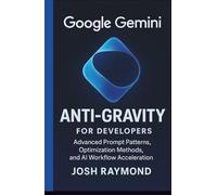 GOOGLE GEMINI ANTI-GRAVITY FOR DEVELOPERS: Advanced Prompt Patterns, Optimization Methods, and AI Workflow Acceleration