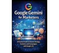 Google Gemini for Marketers: A Practical Guide to Smarter Strategy, Content, and Campaigns with Google’s AI