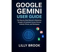 Google Gemini User Guide: The Step-by-Step Manual to Mastering Google’s AI Assistant Across Chrome, Android, iPhone, and Workspace