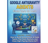 Google Gravity Agents From Zero to Hero: How to Build Autonomous AI Sales Teams That Hunt Nurture and Close High-Paying Clients 24/7