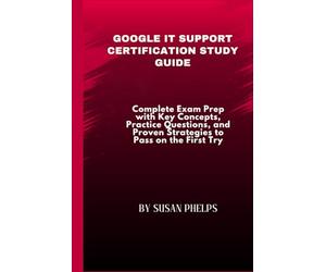 Google IT Support Certification Study Guide: Complete Exam Prep with Key Concepts, Practice Questions, and Proven Strategies to Pass on the First Try