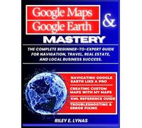 Google Maps & Google Earth Mastery: The Complete Beginner-to-Expert Guide for Navigation, Travel, Real Estate, and Local Business Success