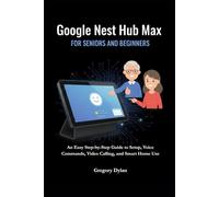 Google Nest Hub Max for Seniors and Beginners: An Easy Step-by-Step Guide to Setup, Voice Commands, Video Calling, and Smart Home Use