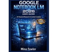 GOOGLE NOTEBOOK LM 2026 USER GUIDE: Master AI-Powered Research, Note-Taking, and Content Creation with Ease