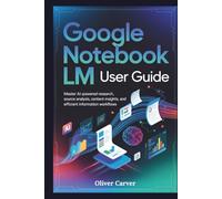 GOOGLE NOTEBOOK LM USER GUIDE: Master AI-Powered Research, Source Analysis, Content Insights, and Efficient Information Workflows
