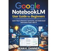 Google NotebookLM User Guide for Beginners: Learn How to Research, Summarize, and Understand Information Faster with AI