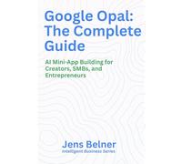 Google Opal: The Complete Guide: AI Mini-App Building for Creators, SMBs, and Entrepreneurs