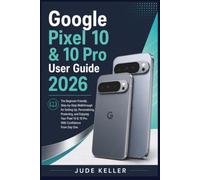 Google Pixel 10 & 10 Pro User Guide 2026: The Beginner-Friendly Step-by-Step Walkthrough for Setting Up, Personalizing, Protecting, and Enjoying Your Pixel Phone With Confidence From Day One