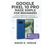 Google Pixel 10 Pro Made Simple for Beginners: Complete walkthrough to maximize performance, battery life, and everyday use