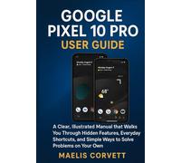 GOOGLE PIXEL 10 PRO USER GUIDE: A Clear, Illustrated Manual that Walks You Through Hidden Features, Everyday Shortcuts, and Simple Ways to Solve Problems on Your Own
