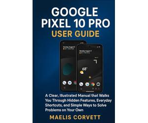 GOOGLE PIXEL 10 PRO USER GUIDE: A Clear, Illustrated Manual that Walks You Through Hidden Features, Everyday Shortcuts, and Simple Ways to Solve Problems on Your Own
