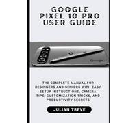 Google Pixel 10 Pro User Guide: The Complete Manual for Beginners and Seniors with Easy Setup Instructions, Camera Tips, Customization Tricks, and Productivity Secrets