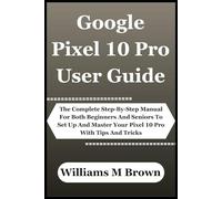 Google Pixel 10 Pro User Guide: The Complete Step-By-Step Manual For Both Beginners And Seniors To Set Up And Master Your Pixel 10 Pro With Tips And Tricks