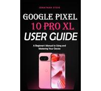 GOOGLE PIXEL 10 PRO XL USER GUIDE: A Beginner's Manual to Using and Mastering Your Device