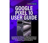GOOGLE PIXEL 10 USER GUIDE: Comprehensive Manual for Beginner Seniors to Master the new AI Powered Smartphone Series (10a, Pro, XL & Fold) + Advanced Tips & Tricks on Gemini, Camera & Android 16