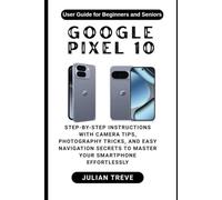 Google Pixel 10 User Guide for Beginners and Seniors: Step-by-Step Instructions with Camera Tips, Photography Tricks, and Easy Navigation Secrets to Master Your Smartphone Effortlessly