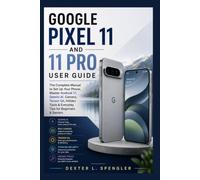 GOOGLE PIXEL 11 AND 11 PRO USER GUIDE: The Complete Manual to Set Up Your Phone, Master Android 17, Gemini AI, Camera, Tensor G6, Hidden Tools & Everyday Tips for Beginners & Seniors