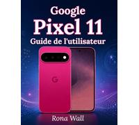 Google Pixel 11 Guide de l'utilisateur: Le guide complet étape par étape pour débutants et utilisateurs avancés : configuration, personnalisation, ... d’IA, conseils, astuces et dépannage