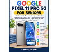 GOOGLE PIXEL 11 PRO 5G FOR SENIORS: A Practical Step-by-Step Guide for Beginners to Set Up, Master Gemini AI, Capture Better Photos, Customize ... Life, and Troubleshoot Everyday Problems.