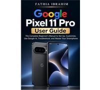 Google Pixel 11 Pro User Guide The Complete Beginner's Manual to Set Up, Customize, Use Google AI, Troubleshoot, and Master Your Smartphone