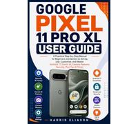 GOOGLE PIXEL 11 PRO XL USER GUIDE: A Practical Step-by-Step Manual for Beginners and Seniors to Set Up, Use, Customize, and Master Android 17, Gemini AI, Camera Features, Security, Plus Tips & Tricks