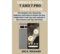 GOOGLE PIXEL 7 AND 7 PRO USER GUIDE: The Complete User Manual for Beginners and seniors to Master the New Google Pixel 7 and 7 pro with Android 13 New Features And Tips and Tricks