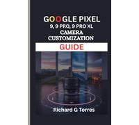 GOOGLE PIXEL 9, 9 PRO AND 9 PRO XL CAMERA CUSTOMIZATION GUIDE: Unleash Your Creative Potential with Expert Camera Adjustments and Settings