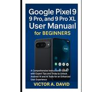 Google Pixel 9, 9 Pro, and 9 Pro XL User Manual for Beginners: A Comprehensive Guide with Expert Tips and Tricks to Unlock Android 14 and AI Tools for an Enhanced User Experience