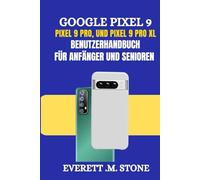 GOOGLE PIXEL 9, PIXEL 9 PRO und PIXEL 9 PRO XL BENUTZERHANDBUCH FÜR ANFÄNGER UND SENIOREN: Detaillierte Schritt-für-Schritt-Illustrationen, Einrichtung, Anpassung und Beherrschung der Funktionen, die