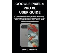 GOOGLE PIXEL 9 PRO XL USER GUIDE: A Comprehensive Step-By-Step Manual For Beginners And Seniors To Master Your Device With Setup Instructions, Tips, Tricks, And Troubleshooting Solutions