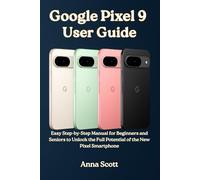 Google Pixel 9 User Guide: Easy Step-by-Step Manual for Beginners and Seniors to Unlock the Full Potential of the New Pixel Smartphone
