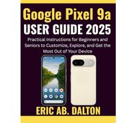 Google Pixel 9a USER GUIDE 2025: Practical Instructions for Beginners and Seniors to Customize, Explore, and Get the Most Out of Your Device