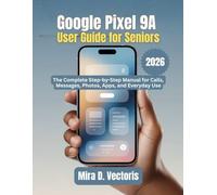 Google Pixel 9A User Guide for Seniors: The Complete Step-by-Step Manual for Calls, Messages, Photos, Apps, and Everyday Use
