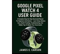GOOGLE PIXEL WATCH 4 USER GUIDE: The Complete Step-By-Step Manual to Master Wear OS 6, Learn Setup, Battery Care, Health Tracking, AI Tools, and Troubleshooting Tips for Beginners and Seniors