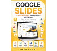Google Slides Made Simple for Beginners and Seniors: A Step Guide to Creating Presentations, Designing Slides, Adding Images and Animations, Collaborating with Others, and Presenting with Confidence